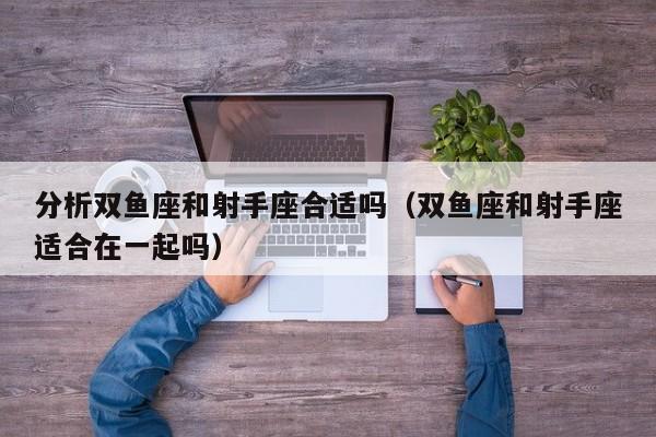 分析双鱼座和射手座合适吗(双鱼座和射手座适合在一起吗)