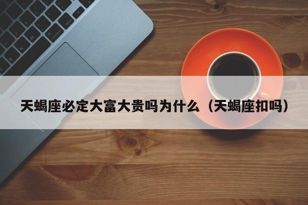 天蝎座必定大富大贵吗为什么(天蝎座扣吗)