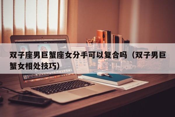 双子座男巨蟹座女分手可以复合吗(双子男巨蟹女相处技巧)