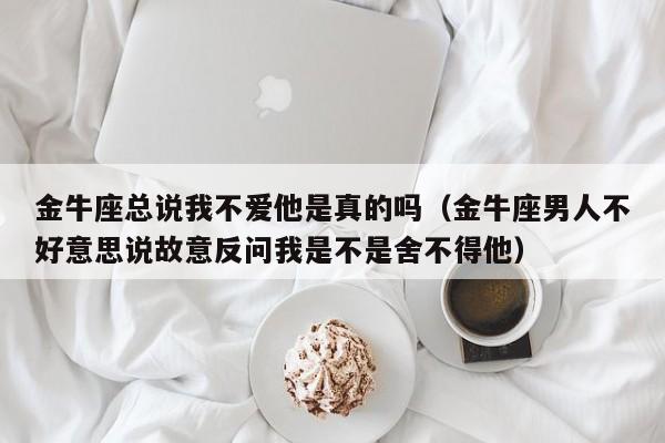金牛座总说我不爱他是真的吗(金牛座男人不好意思说故意反问我是不是舍不得他)