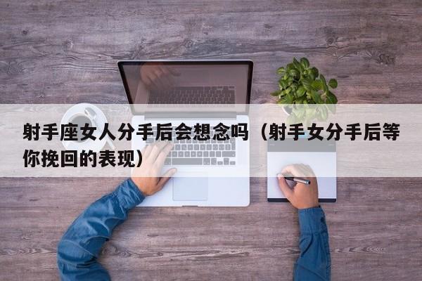 射手座女人分手后会想念吗(射手女分手后等你挽回的表现)