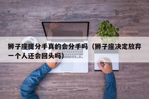 狮子座提分手真的会分手吗(狮子座决定放弃一个人还会回头吗)