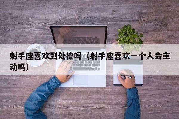 射手座喜欢到处撩吗(射手座喜欢一个人会主动吗)