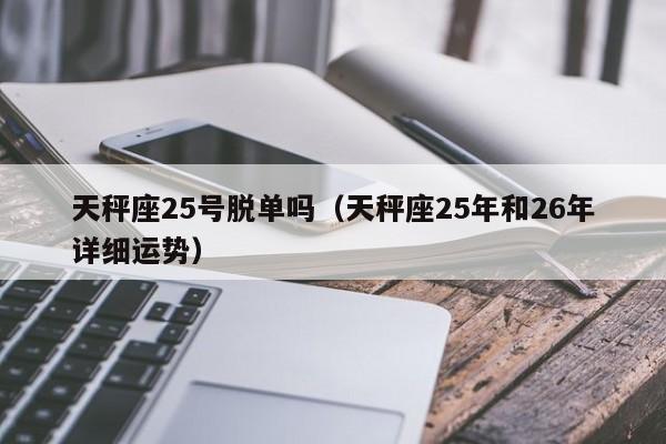 天秤座25号脱单吗(天秤座25年和26年详细运势)