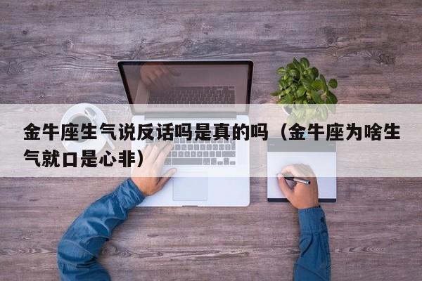 金牛座生气说反话吗是真的吗(金牛座为啥生气就口是心非)