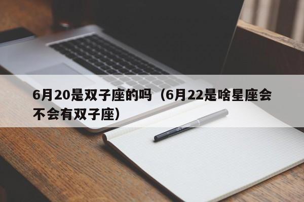 6月20是双子座的吗(6月22是啥星座会不会有双子座)