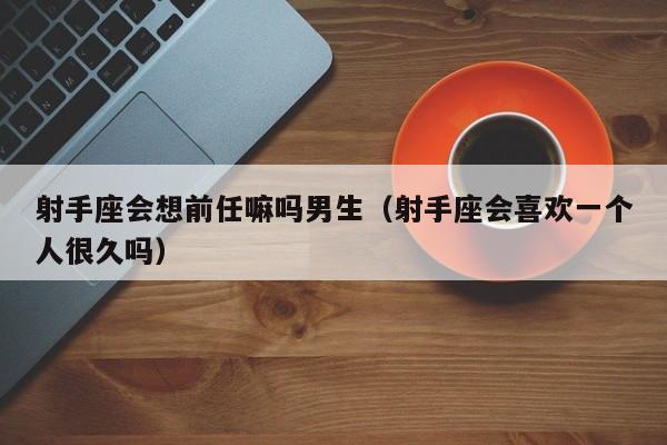 射手座会想前任嘛吗男生(射手座会喜欢一个人很久吗)