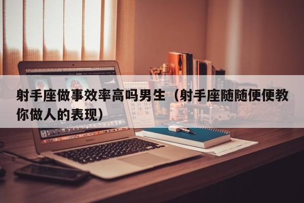 射手座做事效率高吗男生(射手座随随便便教你做人的表现)