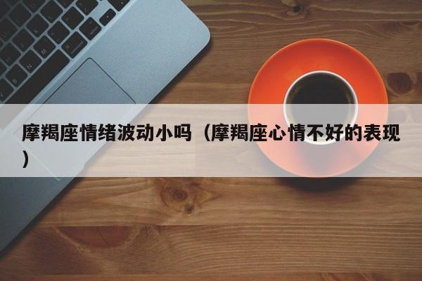 摩羯座情绪波动小吗(摩羯座心情不好的表现)