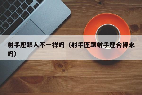 射手座跟人不一样吗(射手座跟射手座合得来吗)