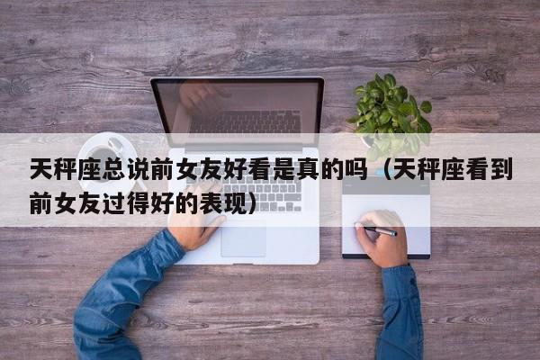 天秤座总说前女友好看是真的吗(天秤座看到前女友过得好的表现)