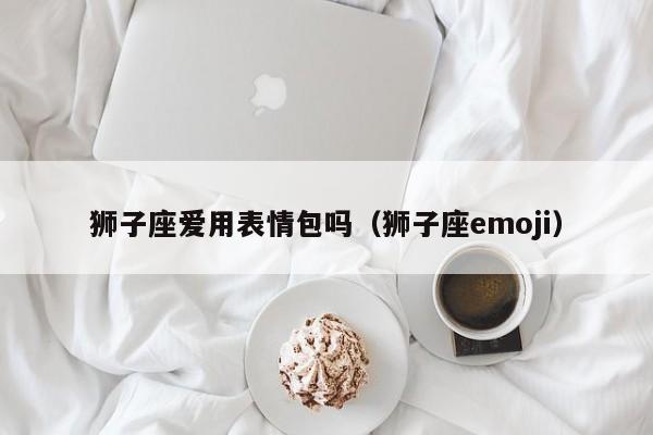 狮子座爱用表情包吗(狮子座emoji)