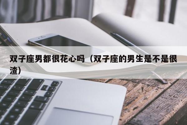 双子座男都很花心吗(双子座的男生是不是很渣)