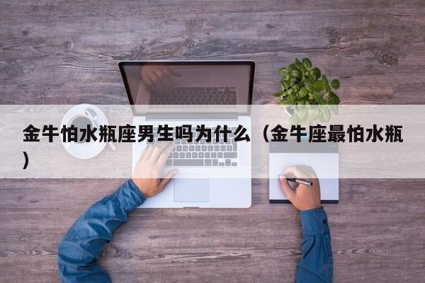 金牛怕水瓶座男生吗为什么(金牛座最怕水瓶)