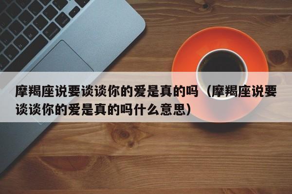 摩羯座说要谈谈你的爱是真的吗(摩羯座说要谈谈你的爱是真的吗什么意思)