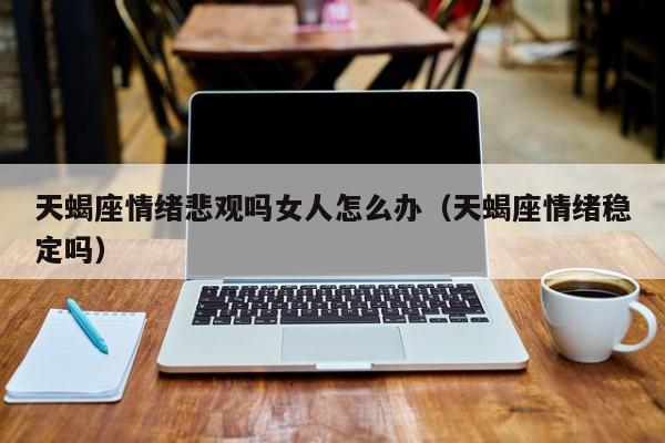 天蝎座情绪悲观吗女人怎么办(天蝎座情绪稳定吗)