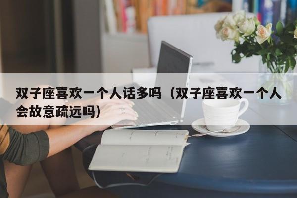 双子座喜欢一个人话多吗(双子座喜欢一个人会故意疏远吗)