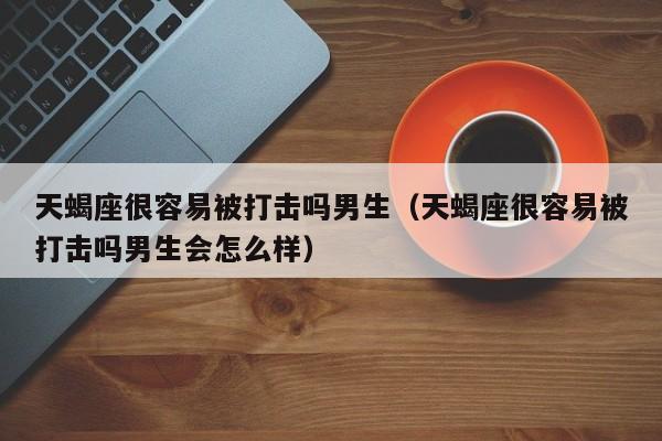 天蝎座很容易被打击吗男生(天蝎座很容易被打击吗男生会怎么样)