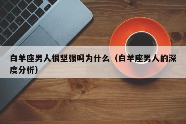 白羊座男人很坚强吗为什么(白羊座男人的深度分析)