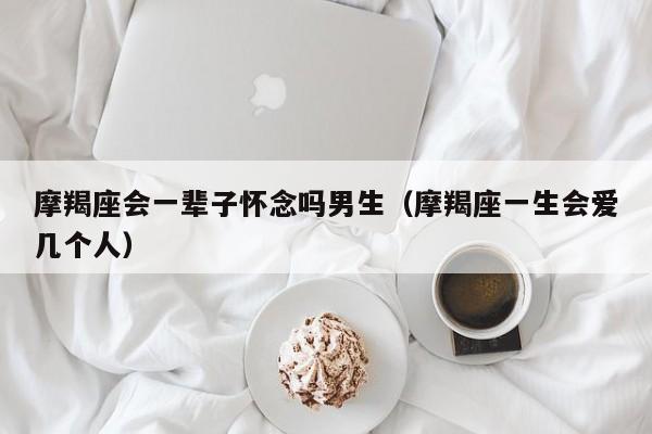 摩羯座会一辈子怀念吗男生(摩羯座一生会爱几个人)