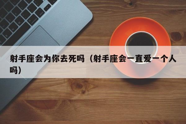 射手座会为你去死吗(射手座会一直爱一个人吗)