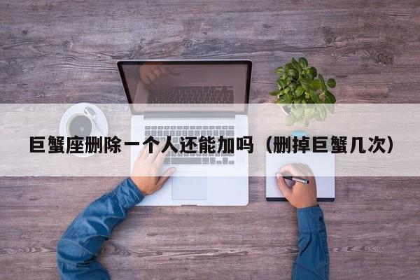 巨蟹座删除一个人还能加吗(删掉巨蟹几次)