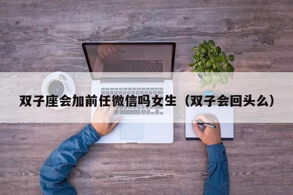 双子座会加前任微信吗女生(双子会回头么)