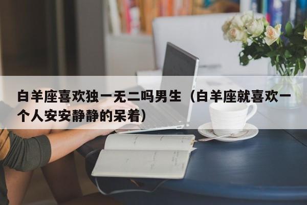白羊座喜欢独一无二吗男生(白羊座就喜欢一个人安安静静的呆着)