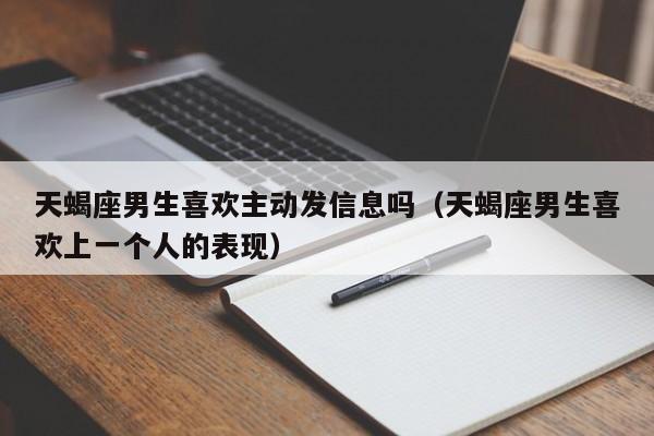 天蝎座男生喜欢主动发信息吗(天蝎座男生喜欢上一个人的表现)