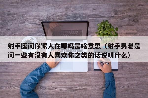 射手座问你家人在哪吗是啥意思(射手男老是问一些有没有人喜欢你之类的话说明什么)