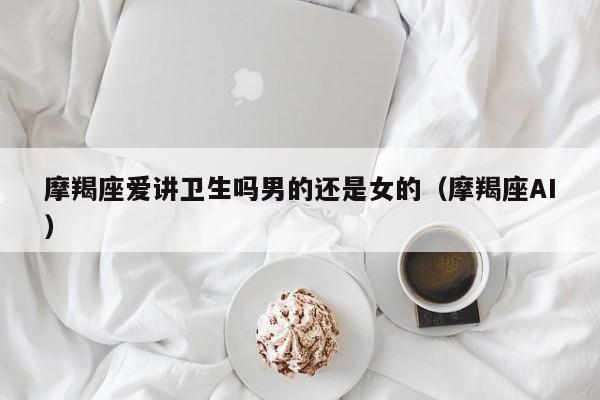 摩羯座爱讲卫生吗男的还是女的(摩羯座AI)