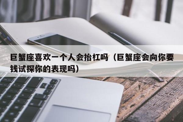 巨蟹座喜欢一个人会抬杠吗(巨蟹座会向你要钱试探你的表现吗)
