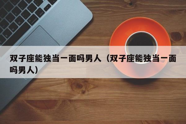 双子座能独当一面吗男人(双子座能独当一面吗男人)
