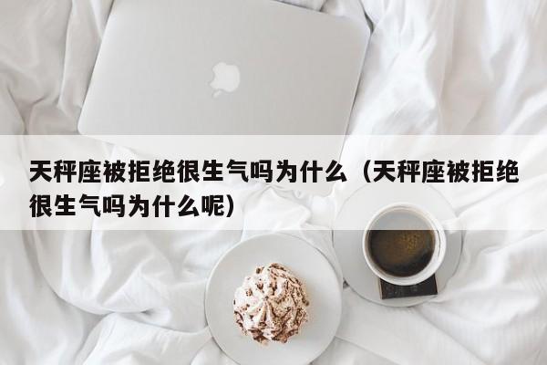 天秤座被拒绝很生气吗为什么(天秤座被拒绝很生气吗为什么呢)
