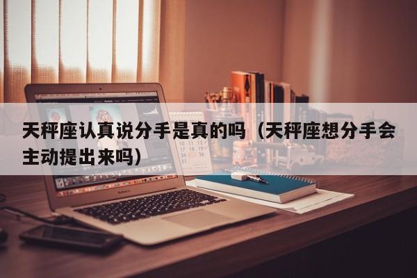 天秤座认真说分手是真的吗(天秤座想分手会主动提出来吗)