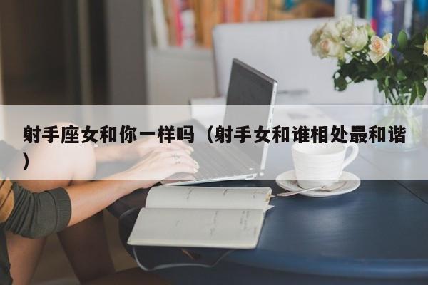 射手座女和你一样吗(射手女和谁相处最和谐)