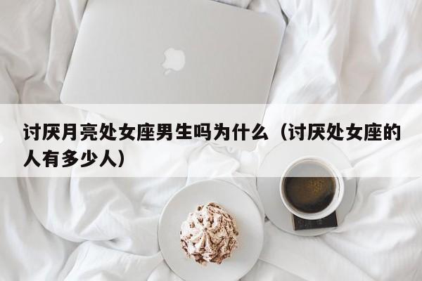 讨厌月亮处女座男生吗为什么(讨厌处女座的人有多少人)