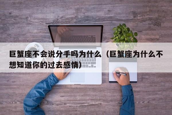 巨蟹座不会说分手吗为什么(巨蟹座为什么不想知道你的过去感情)