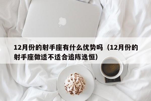 12月份的射手座有什么优势吗(12月份的射手座做适不适合追陈逸恒)