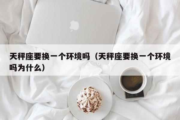 天秤座要换一个环境吗(天秤座要换一个环境吗为什么)