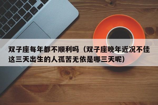 双子座每年都不顺利吗(双子座晚年近况不佳这三天出生的人孤苦无依是哪三天呢)