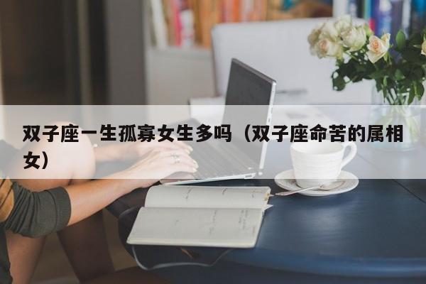 双子座一生孤寡女生多吗(双子座命苦的属相女)