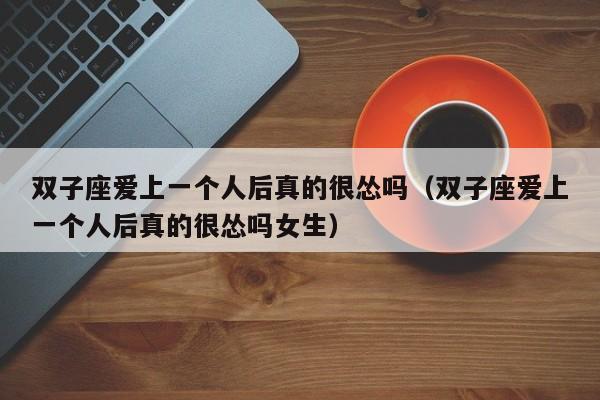 双子座爱上一个人后真的很怂吗(双子座爱上一个人后真的很怂吗女生)