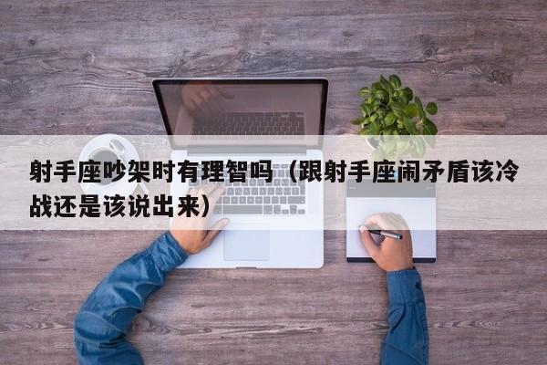 射手座吵架时有理智吗(跟射手座闹矛盾该冷战还是该说出来)