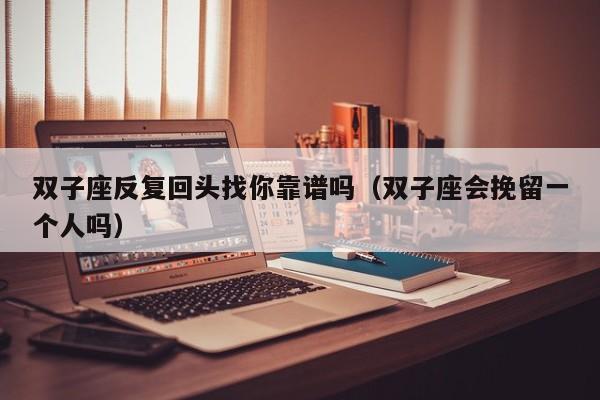 双子座反复回头找你靠谱吗(双子座会挽留一个人吗)