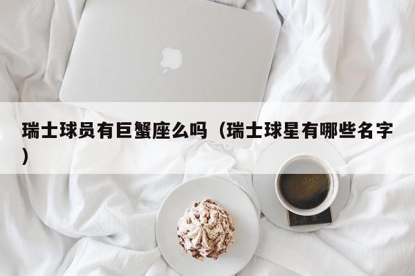 瑞士球员有巨蟹座么吗(瑞士球星有哪些名字)