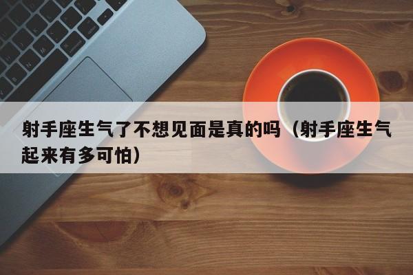 射手座生气了不想见面是真的吗(射手座生气起来有多可怕)