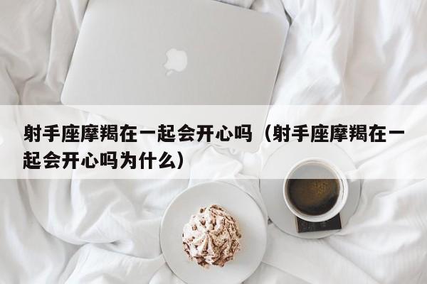 射手座摩羯在一起会开心吗(射手座摩羯在一起会开心吗为什么)