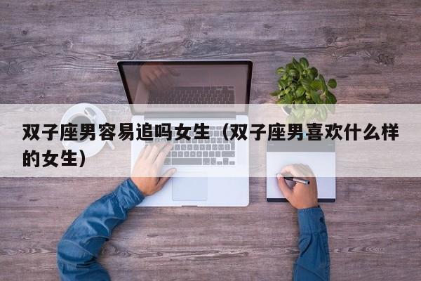 双子座男容易追吗女生(双子座男喜欢什么样的女生)