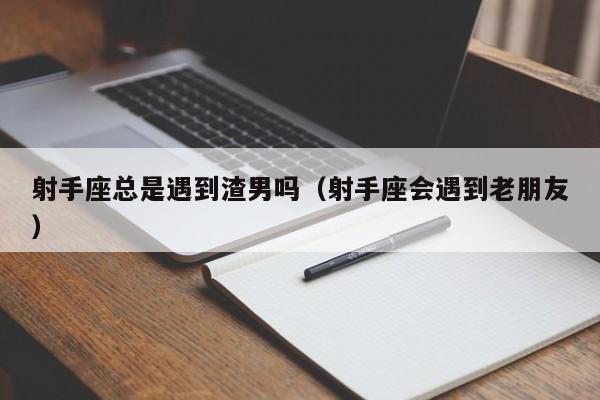 射手座总是遇到渣男吗(射手座会遇到老朋友)